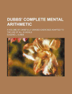 Dubbs' Complete Mental Arithmetic: A Volume of Carefully Graded Exercises Adapted to the Use of All Schools