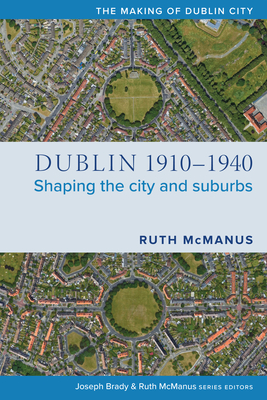 Dublin, 1910-1940: Shaping the city and suburbs - McManus, Ruth
