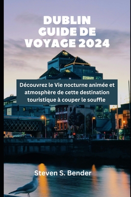 Dublin Guide de voyage 2024: Dcouvrez le Vie nocturne anime et atmosphre de cette destination touristique  couper le souffle - Bender, Steven S