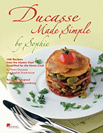 Ducasse Made Simple by Sophie: 100 Original Recipes from the Master Chef Adapted for the Home Chef