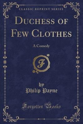 Duchess of Few Clothes: A Comedy (Classic Reprint) - Payne, Philip