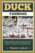 Duck Farming: Illustrative Handbook On How To Raise Your Duck On Farm Establishment, Housing, Nutrition, Health And Disease Management, Reproduction, Marketing And Many More