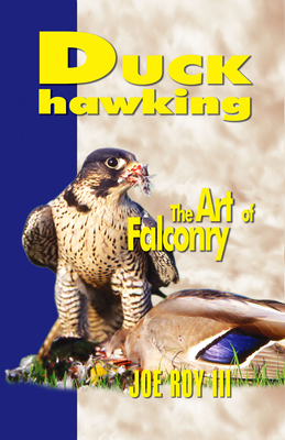 Duck Hawking: The Art of Falconry - Roy, Joe, III