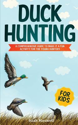 Duck Hunting for Kids: A Comprehensive Guide to Make It a Fun Activity for the Young Hunters - Maxwell, Isiah