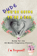 Dude I'm Pregnant You're going to be a Dad - Bump for Joy 40 Weeks Pregnancy Planner: Guided Sections with journal memory record and Keepsake book - Perfect gift for 1st time Dad to be - Baby Photo