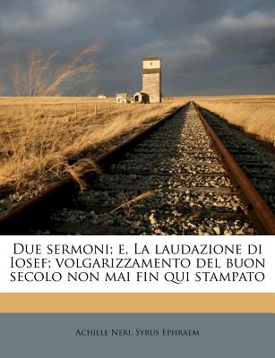 Due Sermoni; E, La Laudazione Di Iosef; Volgarizzamento del Buon Secolo Non Mai Fin Qui Stampato - Neri, Achille, and Ephraem, Syrus