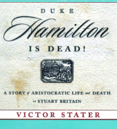 Duke Hamilton Is Dead!: A Story of Aristocratic Life and Death in Stuart Britain