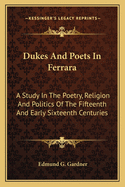 Dukes & Poets in Ferrara: A Study in the Poetry, Religion and Politics of the Fifteenth and Early Sixteenth Centuries