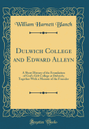 Dulwich College and Edward Alleyn: A Short History of the Foundation of God's Gift College at Dulwich; Together with a Memoir of the Founder (Classic Reprint)