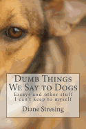 Dumb Things We Say to Dogs: and other stuff I can't keep to myself