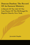 Duncan Dunbar, The Record Of An Earnest Ministry: A Sketch Of The Life Of The Late Pastor Of The McDougal St. Baptist Church, New York