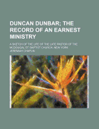 Duncan Dunbar; The Record of an Earnest Ministry: A Sketch of the Life of the Late Pastor of the McDougal St. Baptist Church, New York