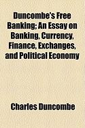 Duncombe's Free Banking: An Essay on Banking, Currency, Finance, Exchanges, and Political Economy