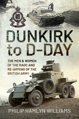 Dunkirk to D-Day: The Men and Women of the RAOC and Re-Arming the British Army - Williams, Philip Hamlyn