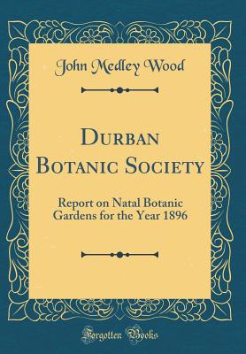 Durban Botanic Society: Report on Natal Botanic Gardens for the Year 1896 (Classic Reprint) - Wood, John Medley