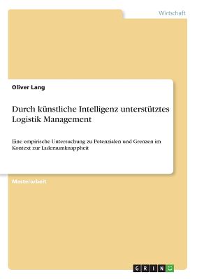 Durch k?nstliche Intelligenz unterst?tztes Logistik Management: Eine empirische Untersuchung zu Potenzialen und Grenzen im Kontext zur Laderaumknappheit - Lang, Oliver