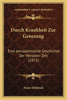 Durch Krankheit Zur Genesung: Eine Jerusalemische Geschichte Der Herodier-Zeit (1873) - Delitzsch, Franz