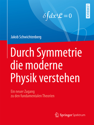 Durch Symmetrie Die Moderne Physik Verstehen: Ein Neuer Zugang Zu Den Fundamentalen Theorien - Schwichtenberg, Jakob