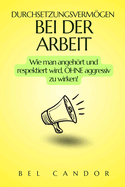 Durchsetzungsvermgen Bei Der Arbeit: Wie man angehrt und respektiert wird, OHNE aggressiv zu wirken!
