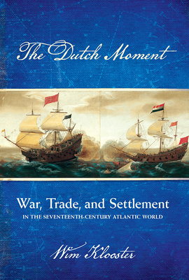 Dutch Moment: War, Trade, and Settlement in the Seventeenth-Century Atlantic World - Klooster, Wim