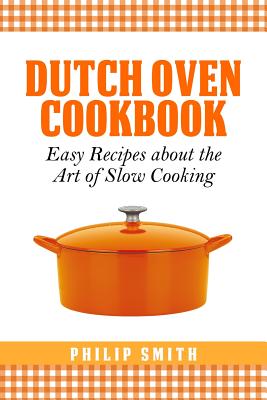 Dutch Oven Cookbook. Easy recipes about the Art of Slow Cooking - Smith, Philip, Dr.