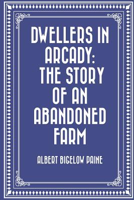 Dwellers in Arcady: The Story of an Abandoned Farm - Paine, Albert Bigelow