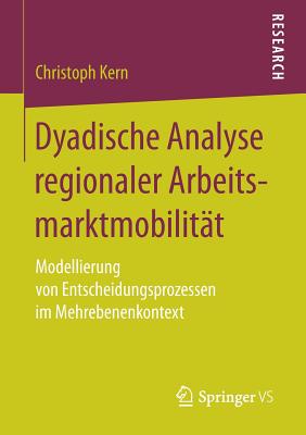 Dyadische Analyse Regionaler Arbeitsmarktmobilitat: Modellierung Von Entscheidungsprozessen Im Mehrebenenkontext - Kern, Christoph