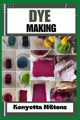 Dye Making: Comprehensive Guide to Natural and Synthetic Dyeing Techniques, Pigment Extraction, Fabric Coloring, Eco-Friendly Practices, DIY Projects, and Profitable Ventures - Miltons, Kenyetta