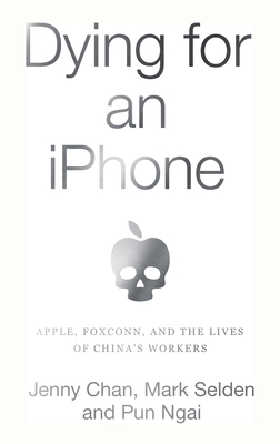 Dying for an iPhone: Apple, Foxconn, and the Lives of China's Workers - Chan, Jenny, and Selden, Mark, and Ngai, Pun