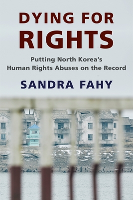 Dying for Rights: Putting North Korea's Human Rights Abuses on the Record - Fahy, Sandra