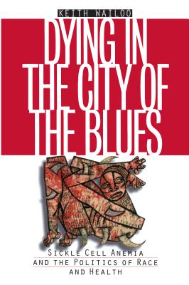 Dying in the City of the Blues: Sickel Cell Anemia and the Politics of Race and Health - Wailoo, Keith, Professor