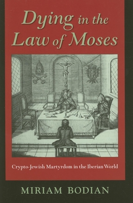 Dying in the Law of Moses: Crypto-Jewish Martyrdom in the Iberian World - Bodian, Miriam