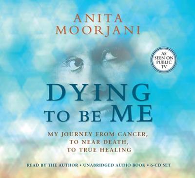 Dying to Be Me: My Journey from Cancer, to Near Death, to True Healing - Moorjani, Anita