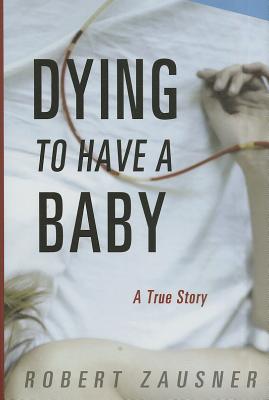 Dying to Have a Baby: A True Story - Zausner, Robert