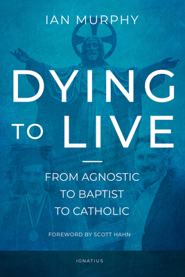 Dying to Live: From Agnostic to Baptist to Catholic - Murphy, Ian