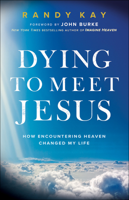 Dying to Meet Jesus: How Encountering Heaven Changed My Life - Kay, Randy, and Burke, John (Foreword by)