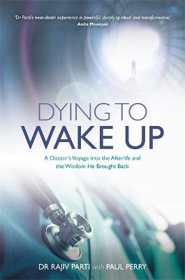 Dying to Wake Up: A Doctor's Voyage into the Afterlife and the Wisdom He Brought Back - Parti, Rajiv, Dr., and Perry, Paul