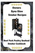 Dyna Glo Smoker Recipes: Beef Pork Poultry Seafood Smoker Cookbook