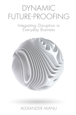 Dynamic Future-Proofing: Integrating Disruption in Everyday Business - Manu, Alexander