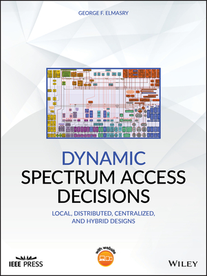 Dynamic Spectrum Access Decisions: Local, Distributed, Centralized, and Hybrid Designs - Elmasry, George F.