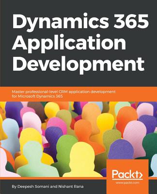 Dynamics 365 Application Development: Master professional-level CRM application development for Microsoft Dynamics 365 - Somani, Deepesh, and Rana, Nishant