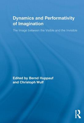 Dynamics and Performativity of Imagination: The Image between the Visible and the Invisible - Huppauf, Bernd (Editor), and Wulf, Christoph (Editor)