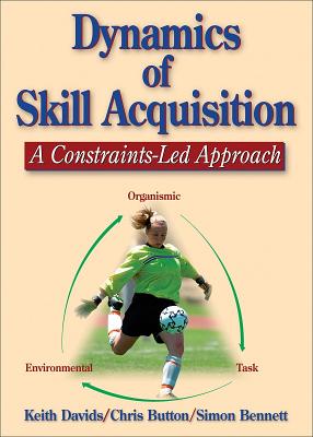Dynamics of Skill Acquisition: A Constraints-Led Approach - Davids, Keith, and Button, Chris, and Bennett, Simon