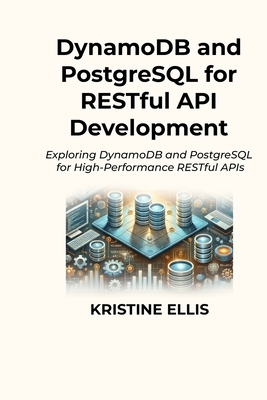 DynamoDB and PostgreSQL for RESTful API Development: Exploring DynamoDB and PostgreSQL for High-Performance RESTful APIs - Ellis, Kristine