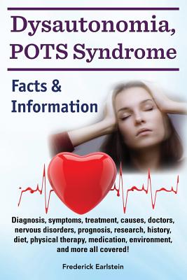 Dysautonomia, POTS Syndrome: Diagnosis, symptoms, treatment, causes, doctors, nervous disorders, prognosis, research, history, diet, physical therapy, medication, environment, and more all covered! Facts & Information. - Earlstein, Frederick