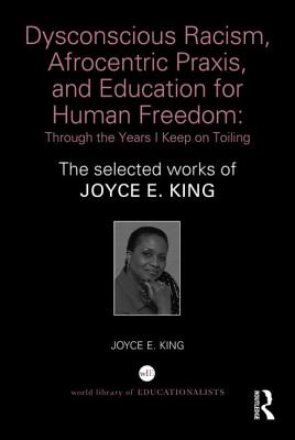 Dysconscious Racism, Afrocentric Praxis, and Education for Human Freedom: Through the Years I Keep on Toiling: The selected works of Joyce E. King - King, Joyce E