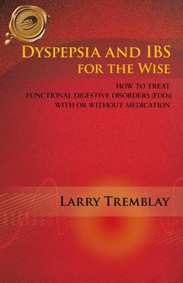 Dyspepsia and Ibs for the Wise: How to Treat Functional Digestive Disorders (Fdds) with or Without Medication - Tremblay, Larry