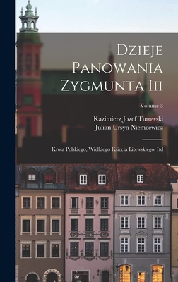 Dzieje Panowania Zygmunta Iii: Krola Polskiego, Wielkiego Ksiecia Litewskiego, Itd; Volume 3 - Niemcewicz, Julian Ursyn, and Kazimierz Jozef Turowski (Creator)