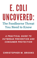 E. coli Uncovered: The Foodborne Threat You Need to Know: A Practical Guide to Outbreak Prevention and Consumer Protection