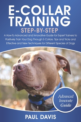 E-Collar Training Step-By-Step: A How-To Advanced and Innovative Guide for Expert Trainers to Positively Train Your Dog Through E-Collars.Tips and Tricks and Effective and New Techniques for Differen - Davis, Paul